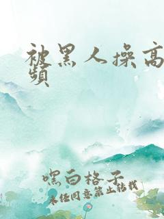 被黑人操高潮视频