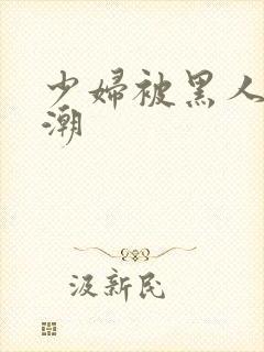 少妇被黑人到高潮