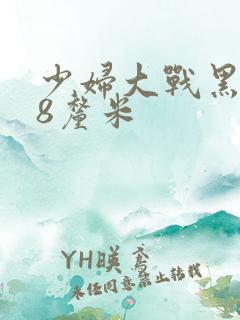 少妇大战黑人28厘米