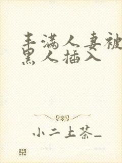 丰满人妻被多个黑人插入