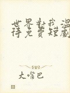 世界对我温柔以待免费短剧全集