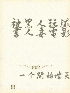 被黑人玩腻的秘书人妻电影