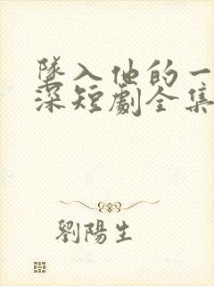 坠入他的一往情深短剧全集免费完整版