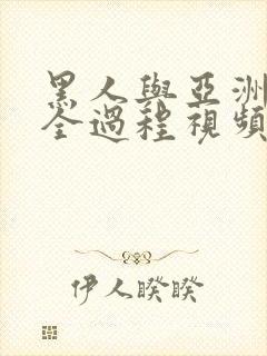 黑人与亚洲女啪全过程视频