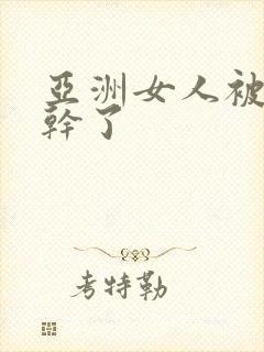 亚洲女人被黑人干了