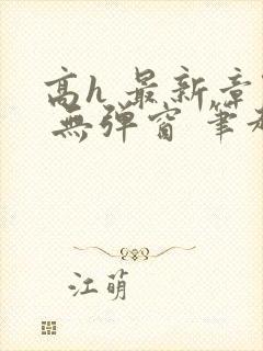 高h 最新章节 无弹窗 笔趣阁