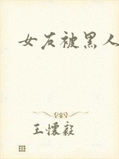 女友被黑人调教