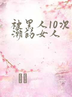 被黑人10次高潮的女人