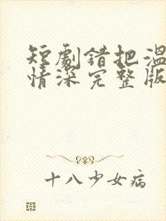 短剧错把温柔当情深完整版简介