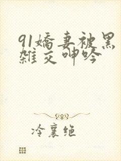 91娇妻被黑人杂交呻吟