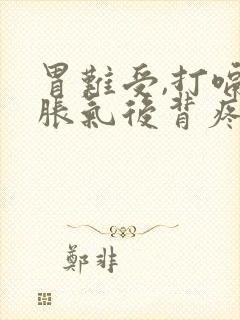 胃难受,打嗝,胀气后背疼