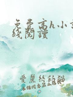 免费高h小说在线阅读