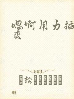 嗯啊用力插啊好爽