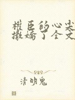 权臣的心尖宠又撒娇了全文免费阅读