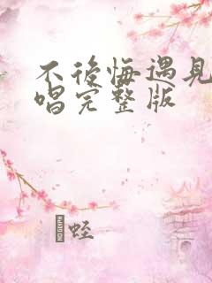 不后悔遇见你原唱完整版