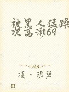 被黑人猛躁4o次高潮69