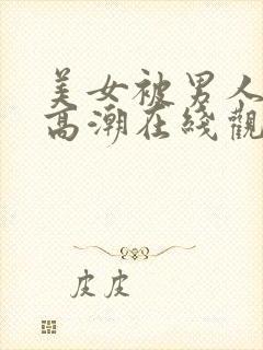 美女被男人插到高潮在线观看