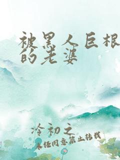 被黑人巨根征服的老婆