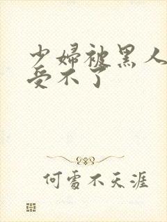 少妇被黑人玩得受不了