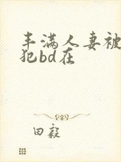 丰满人妻被公侵犯bd在