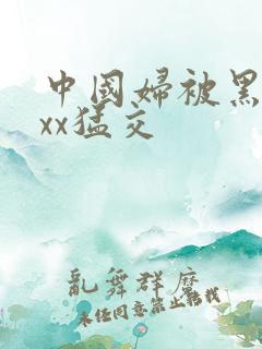 中国妇被黑人xxx猛交