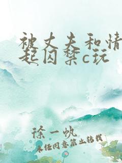 被丈夫和情敌一起囚禁c玩