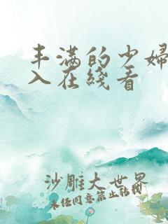 丰满的少妇被插入在线看