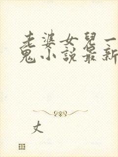 老婆女儿一起黑鬼小说最新章节更新