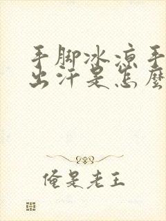 手脚冰凉手心还出汗是怎么回事