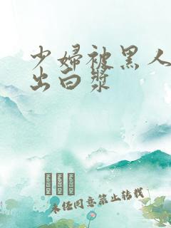 少妇被黑人到喷出白浆