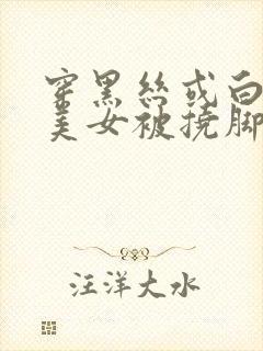 穿黑丝或白丝的美女被挠脚心