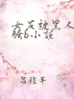 女友被黑人扩张骚b小说