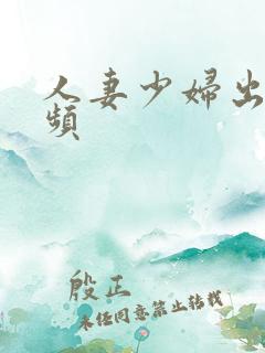 人妻少妇出轨视频