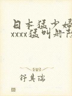 日本猛少妇色xxxxx猛叫册除