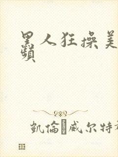 黑人狂操美女视频