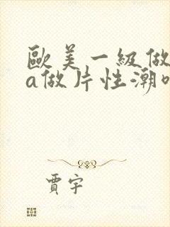 欧美一级做一级a做片性潮喷