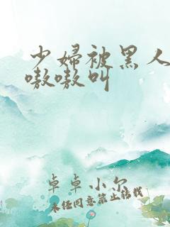 少妇被黑人整的嗷嗷叫