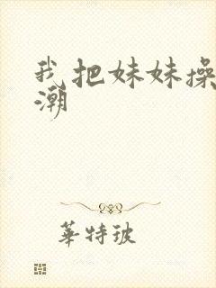 我把妹妹操到高潮