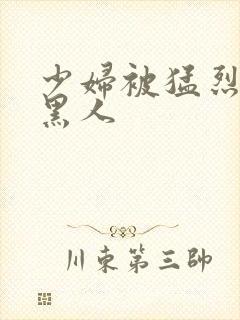 少妇被猛烈进入黑人