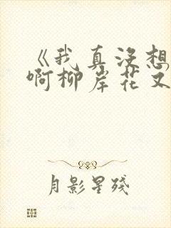 《我真没想重生啊柳岸花又明小说》