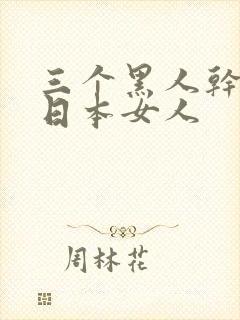 三个黑人干一个日本女人