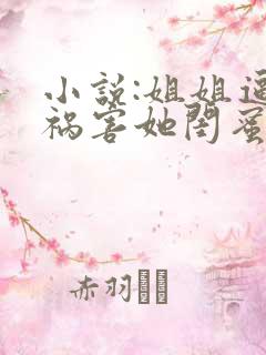 小说:姐姐逼我祸害她闺蜜