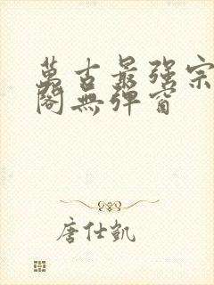 万古最强宗笔趣阁无弹窗