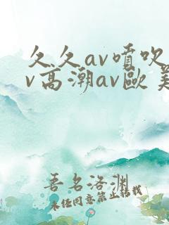 久久av喷吹av高潮av欧美