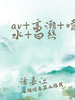 av+高潮+喷水+白丝