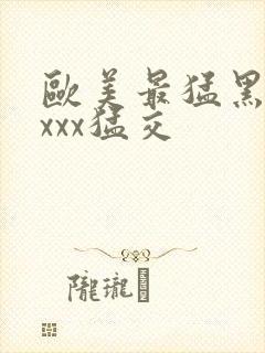 欧美最猛黑人xxxx猛交