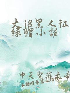 大j8黑人征服绿帽小说