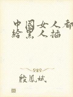 中国女人都喜欢给黑人插