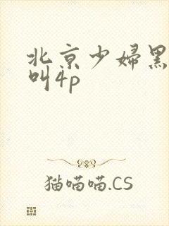 北京少妇黑人惨叫4p