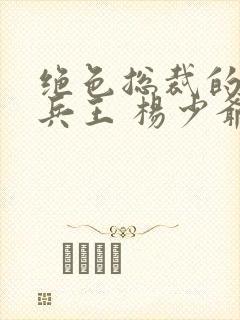 绝色总裁的妖孽兵王 杨少爷